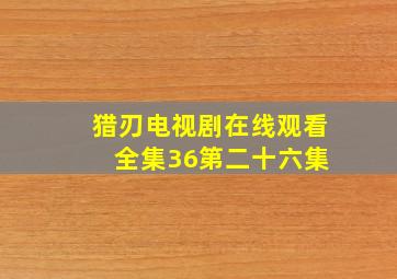 猎刃电视剧在线观看 全集36第二十六集